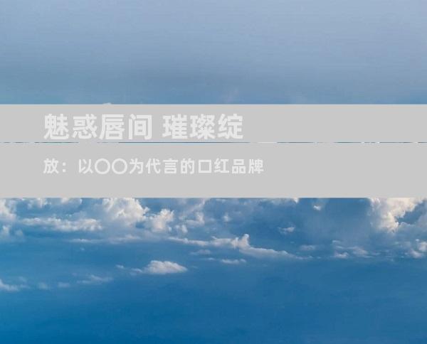 魅惑唇间 璀璨绽放：以〇〇为代言的口红品牌